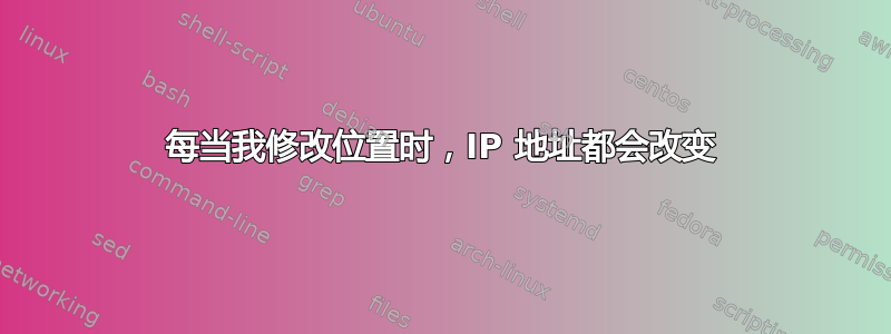 每当我修改位置时，IP 地址都会改变