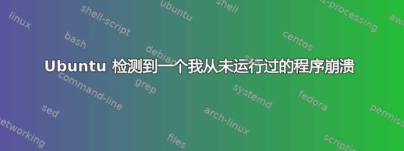 Ubuntu 检测到一个我从未运行过的程序崩溃