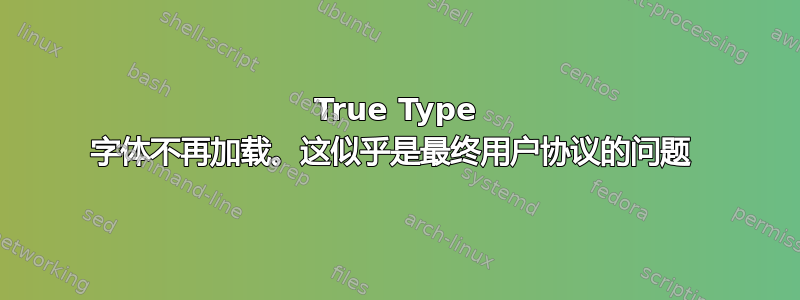 True Type 字体不再加载。这似乎是最终用户协议的问题 