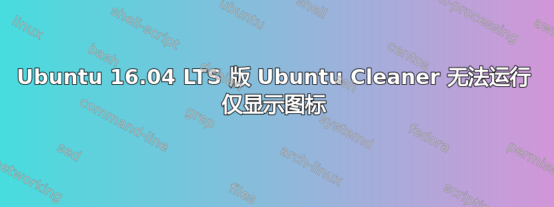 Ubuntu 16.04 LTS 版 Ubuntu Cleaner 无法运行 仅显示图标