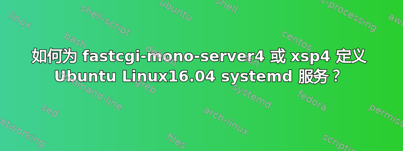 如何为 fastcgi-mono-server4 或 xsp4 定义 Ubuntu Linux16.04 systemd 服务？