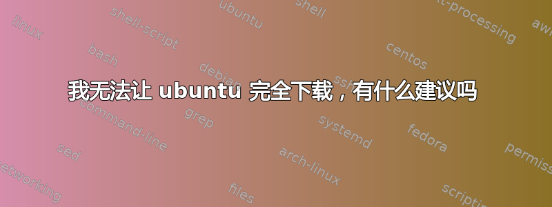 我无法让 ubuntu 完全下载，有什么建议吗