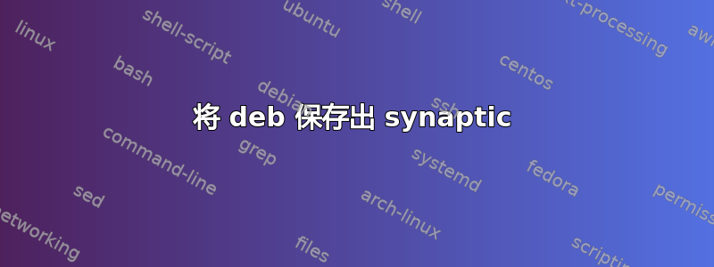 将 deb 保存出 synaptic