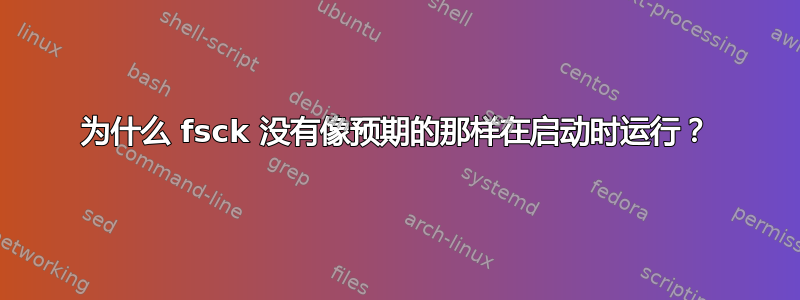 为什么 fsck 没有像预期的那样在启动时运行？