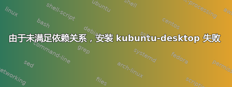 由于未满足依赖关系，安装 kubuntu-desktop 失败