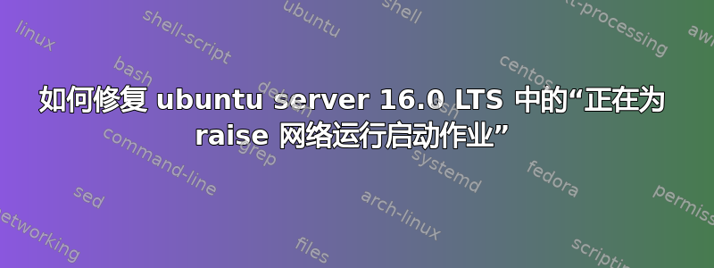 如何修复 ubuntu server 16.0 LTS 中的“正在为 raise 网络运行启动作业”