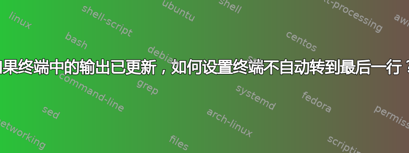 如果终端中的输出已更新，如何设置终端不自动转到最后一行？