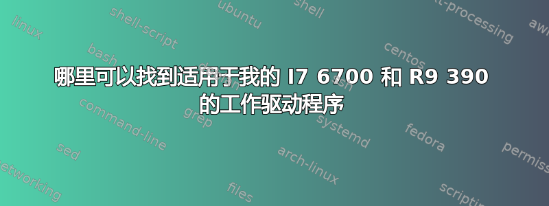 哪里可以找到适用于我的 I7 6700 和 R9 390 的工作驱动程序