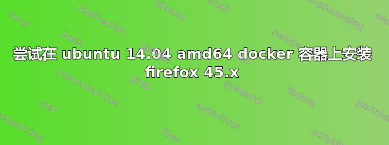 尝试在 ubuntu 14.04 amd64 docker 容器上安装 firefox 45.x