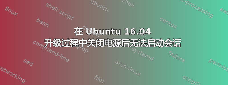 在 Ubuntu 16.04 升级过程中关闭电源后无法启动会话