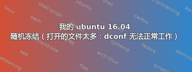 我的 ubuntu 16.04 随机冻结（打开的文件太多：dconf 无法正常工作）