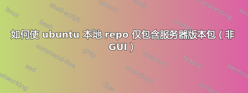 如何使 ubuntu 本地 repo 仅包含服务器版本包（非 GUI）