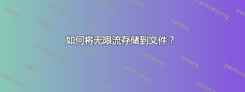 如何将无限流存储到文件？