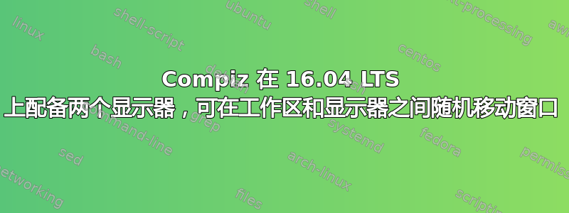 Compiz 在 16.04 LTS 上配备两个显示器，可在工作区和显示器之间随机移动窗口