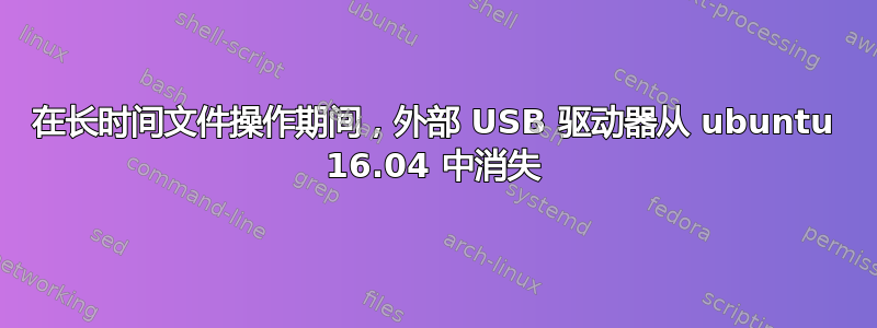 在长时间文件操作期间，外部 USB 驱动器从 ubuntu 16.04 中消失