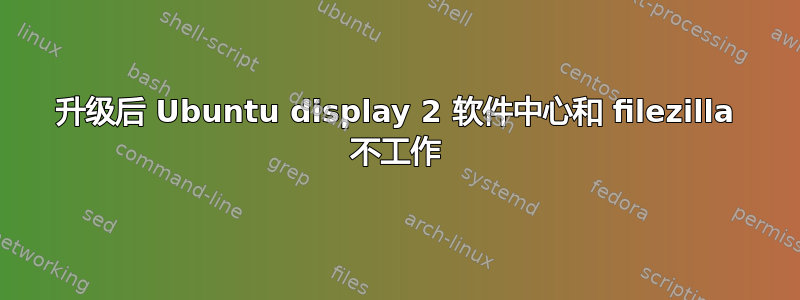 升级后 Ubuntu display 2 软件中心和 filezilla 不工作