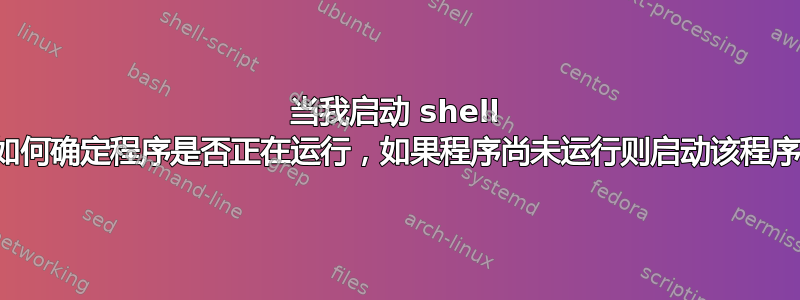 当我启动 shell 时如何确定程序是否正在运行，如果程序尚未运行则启动该程序？