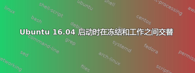 Ubuntu 16.04 启动时在冻结和工作之间交替