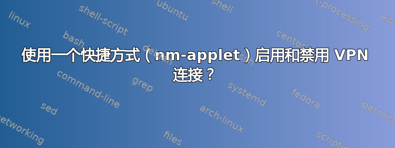 使用一个快捷方式（nm-applet）启用和禁用 VPN 连接？