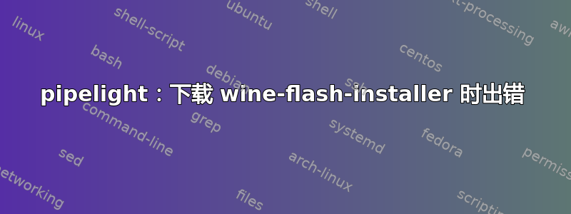 pipelight：下载 wine-flash-installer 时出错