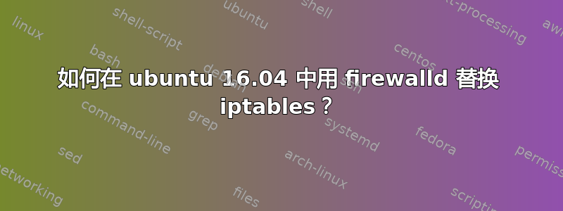 如何在 ubuntu 16.04 中用 firewalld 替换 iptables？