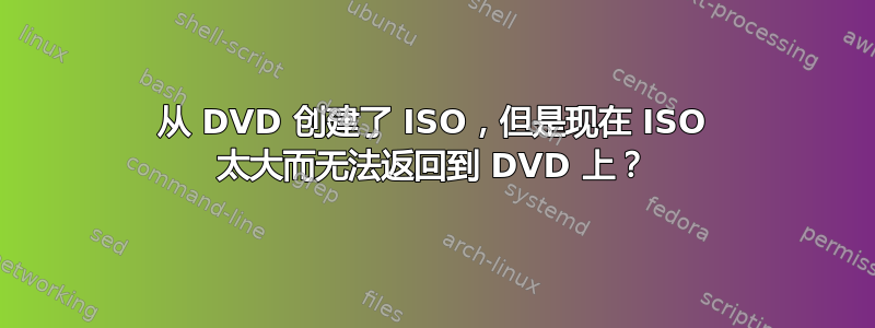 从 DVD 创建了 ISO，但是现在 ISO 太大而无法返回到 DVD 上？