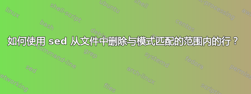 如何使用 sed 从文件中删除与模式匹配的范围内的行？