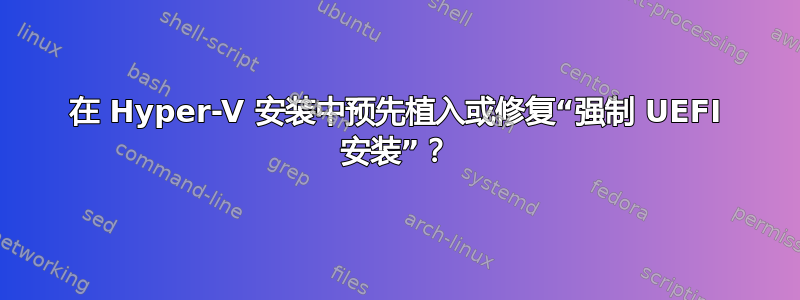 在 Hyper-V 安装中预先植入或修复“强制 UEFI 安装”？