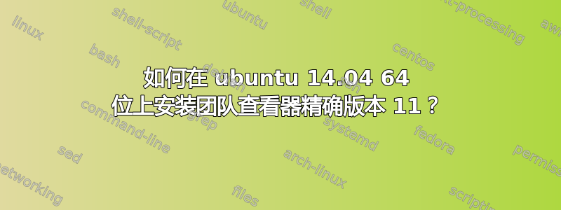 如何在 ubuntu 14.04 64 位上安装团队查看器精确版本 11？