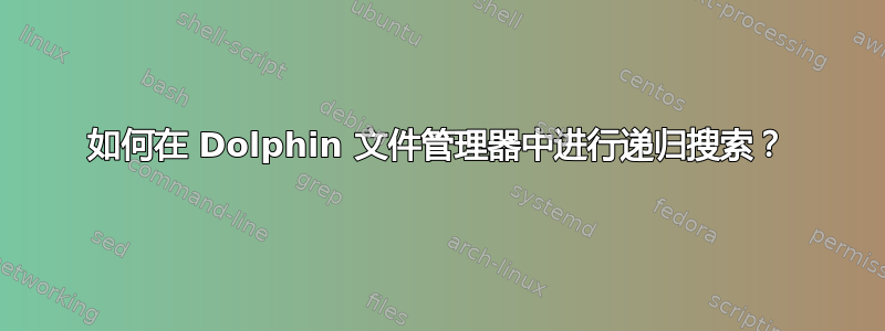 如何在 Dolphin 文件管理器中进行递归搜索？