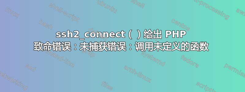 ssh2_connect（）给出 PHP 致命错误：未捕获错误：调用未定义的函数