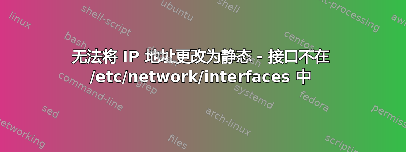 无法将 IP 地址更改为静态 - 接口不在 /etc/network/interfaces 中