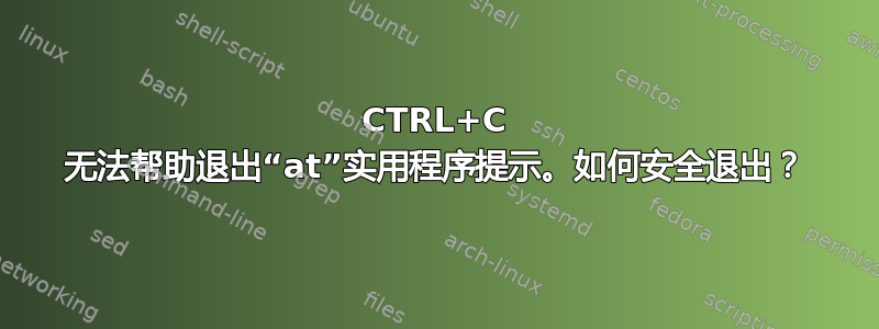 CTRL+C 无法帮助退出“at”实用程序提示。如何安全退出？