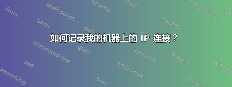 如何记录我的机器上的 IP 连接？