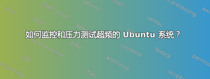 如何监控和压力测试超频的 Ubuntu 系统？