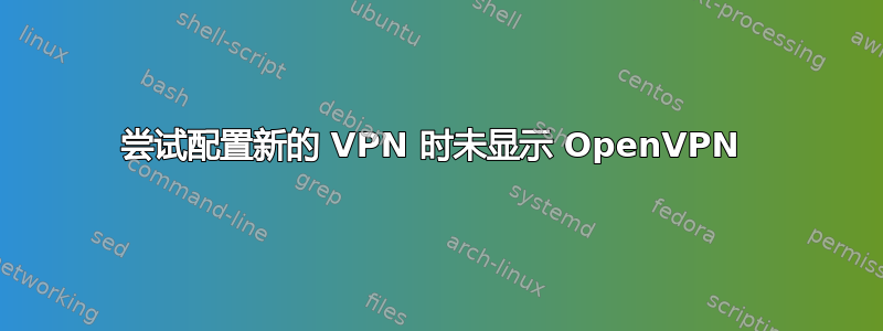 尝试配置新的 VPN 时未显示 OpenVPN 