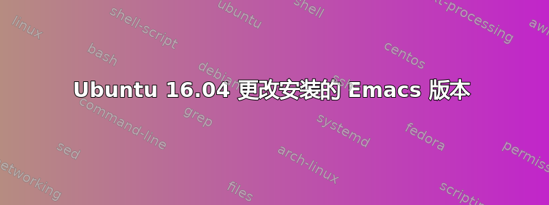 Ubuntu 16.04 更改安装的 Emacs 版本