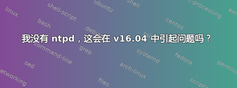 我没有 ntpd，这会在 v16.04 中引起问题吗？