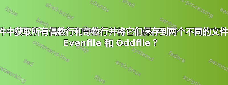 如何从文件中获取所有偶数行和奇数行并将它们保存到两个不同的文件中，例如 Evenfile 和 Oddfile？ 