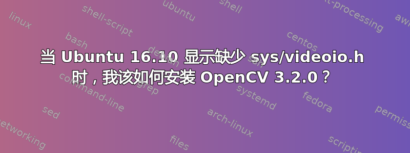 当 Ubuntu 16.10 显示缺少 sys/videoio.h 时，我该如何安装 OpenCV 3.2.0？