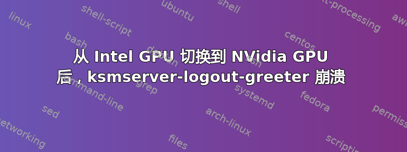 从 Intel GPU 切换到 NVidia GPU 后，ksmserver-logout-greeter 崩溃