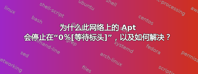 为什么此网络上的 Apt 会停止在“0％[等待标头]”，以及如何解决？