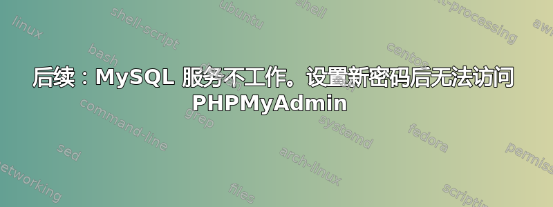 后续：MySQL 服务不工作。设置新密码后无法访问 PHPMyAdmin 