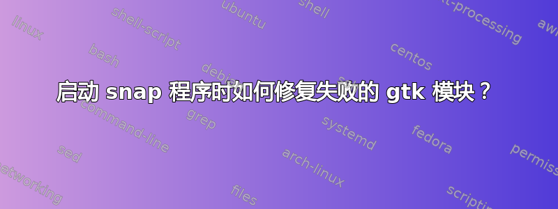 启动 snap 程序时如何修复失败的 gtk 模块？