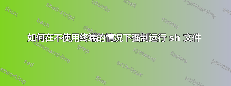 如何在不使用终端的情况下强制运行 sh 文件