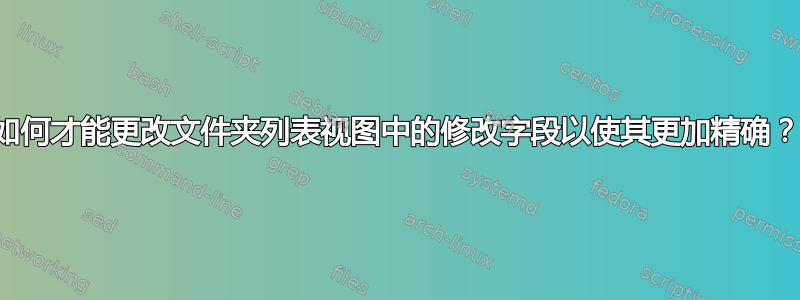 如何才能更改文件夹列表视图中的修改字段以使其更加精确？