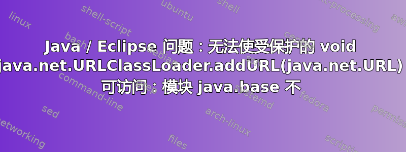 Java / Eclipse 问题：无法使受保护的 void java.net.URLClassLoader.addURL(java.net.URL) 可访问：模块 java.base 不