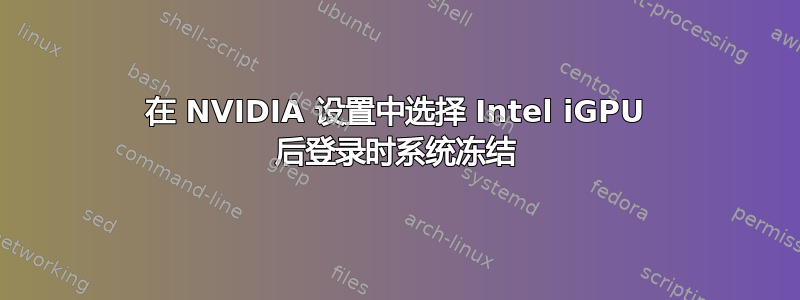 在 NVIDIA 设置中选择 Intel iGPU 后登录时系统冻结