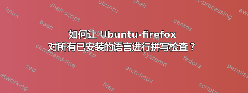 如何让 Ubuntu-firefox 对所有已安装的语言进行拼写检查？