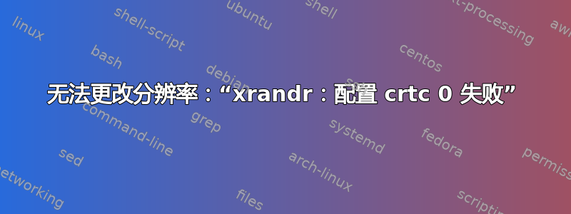 无法更改分辨率：“xrandr：配置 crtc 0 失败”